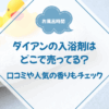 ダイアンの入浴剤はどこで売ってる？口コミや人気の香りもチェック